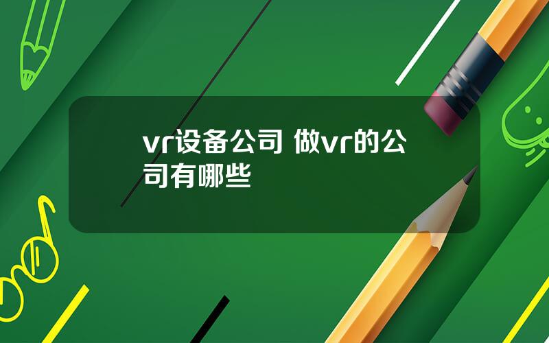 vr设备公司 做vr的公司有哪些